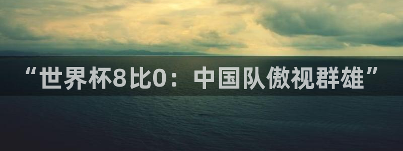 世界杯欧洲区世预赛赛程：“世界杯8比0：中国队傲视群雄”