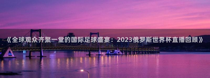 足球世界杯2026：《全球观众齐聚一堂的国际足球盛宴：2023俄罗斯世界杯直播回顾》