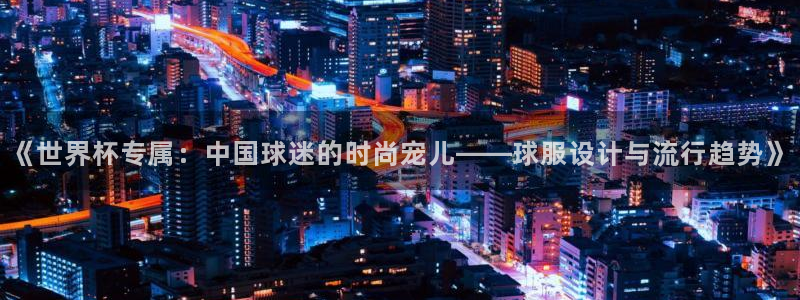 2026世界杯直播：《世界杯专属：中国球迷的时尚宠儿——球服设计与流行趋势》