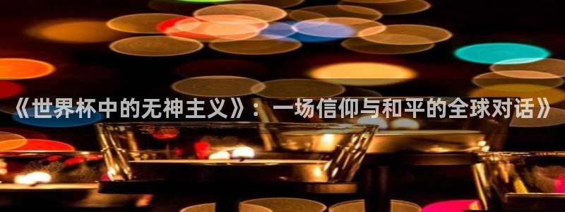 世界杯比赛赛程:《世界杯中的无神主义》:一场信仰与和平的全球对话》